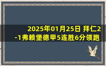 2025年01月25日 拜仁2-1弗赖堡德甲5连胜6分领跑 凯恩&金玟哉建功格雷茨卡伤退